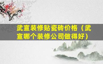 武宣装修贴瓷砖价格（武宣哪个装修公司做得好）