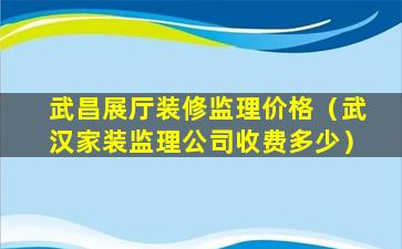 武昌展厅装修监理价格（武汉家装监理公司收费多少）