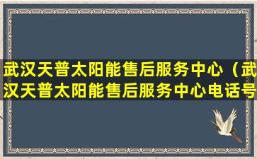 武汉天普太阳能售后服务中心（武汉天普太阳能售后服务中心电话号码）