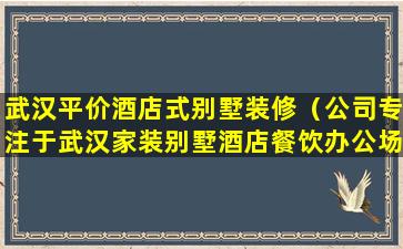 武汉平价酒店式别墅装修（公司专注于武汉家装别墅酒店餐饮办公场所等设计与施工）