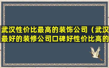 武汉性价比最高的装饰公司（武汉最好的装修公司口碑好性价比高的）