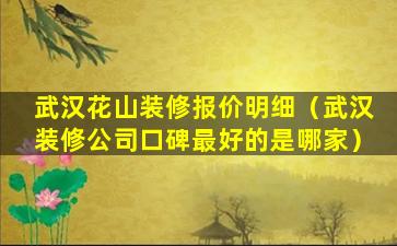 武汉花山装修报价明细（武汉装修公司口碑最好的是哪家）