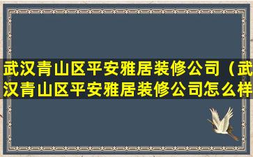 武汉青山区平安雅居装修公司（武汉青山区平安雅居装修公司怎么样）