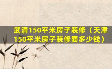 武清150平米房子装修（天津150平米房子装修要多少钱）