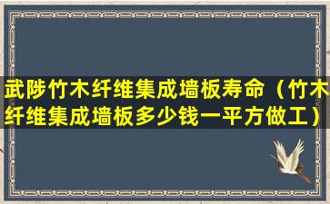 武陟竹木纤维集成墙板寿命（竹木纤维集成墙板多少钱一平方做工）