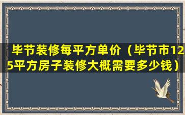 毕节装修每平方单价（毕节市125平方房子装修大概需要多少钱）