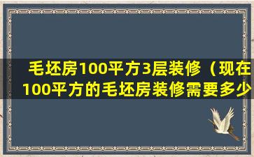 毛坯房100平方3层装修（现在100平方的毛坯房装修需要多少钱）