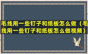 毛线用一些钉子和纸板怎么做（毛线用一些钉子和纸板怎么做视频）