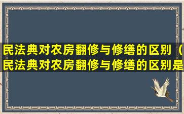 民法典对农房翻修与修缮的区别（民法典对农房翻修与修缮的区别是什么）