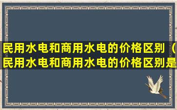 民用水电和商用水电的价格区别（民用水电和商用水电的价格区别是什么）