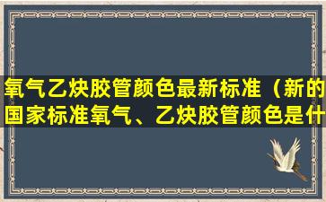 氧气乙炔胶管颜色最新标准（新的国家标准氧气、乙炔胶管颜色是什么）