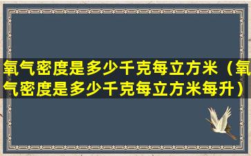 氧气密度是多少千克每立方米（氧气密度是多少千克每立方米每升）