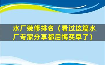 水厂装修排名（看过这篇水厂专家分享都后悔买早了）