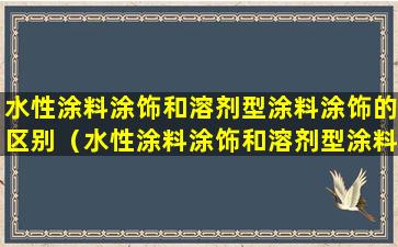 水性涂料涂饰和溶剂型涂料涂饰的区别（水性涂料涂饰和溶剂型涂料涂饰的区别是什么）