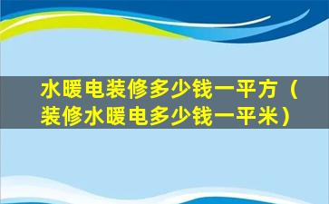 水暖电装修多少钱一平方（装修水暖电多少钱一平米）