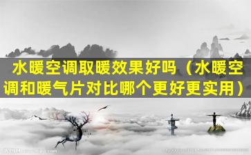 水暖空调取暖效果好吗（水暖空调和暖气片对比哪个更好更实用）