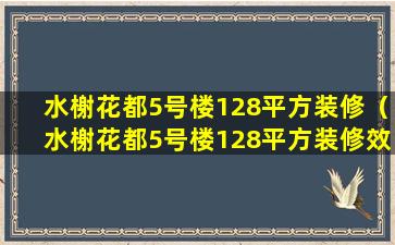 水榭花都5号楼128平方装修（水榭花都5号楼128平方装修效果图）