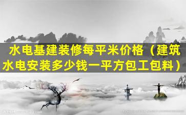 水电基建装修每平米价格（建筑水电安装多少钱一平方包工包料）