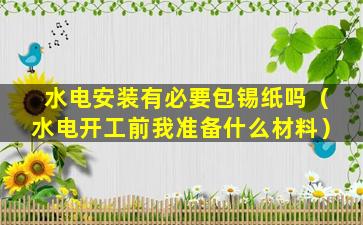 水电安装有必要包锡纸吗（水电开工前我准备什么材料）