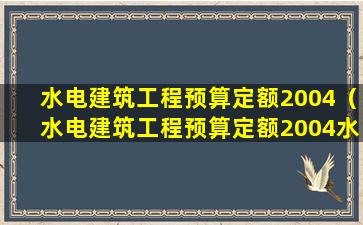 水电建筑工程预算定额2004（水电建筑工程预算定额2004水泥损耗率是多少）