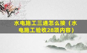 水电施工三通怎么接（水电施工验收28项内容）