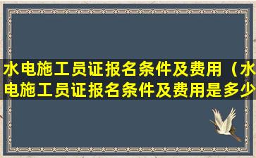 水电施工员证报名条件及费用（水电施工员证报名条件及费用是多少）