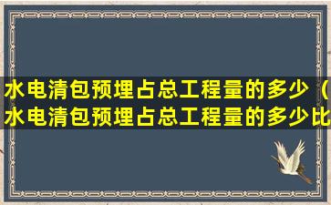 水电清包预埋占总工程量的多少（水电清包预埋占总工程量的多少比例合理）