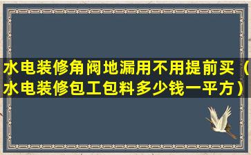 水电装修角阀地漏用不用提前买（水电装修包工包料多少钱一平方）