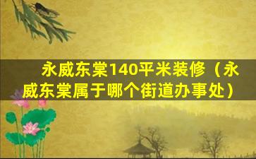 永威东棠140平米装修（永威东棠属于哪个街道办事处）