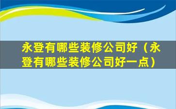 永登有哪些装修公司好（永登有哪些装修公司好一点）