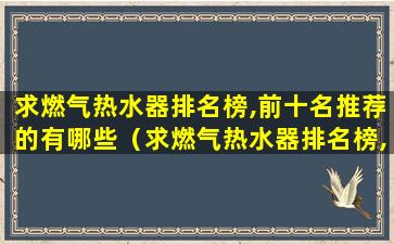 求燃气热水器排名榜,前十名推荐的有哪些（求燃气热水器排名榜,前十名推荐的有哪些品牌）