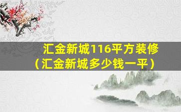 汇金新城116平方装修（汇金新城多少钱一平）