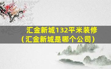 汇金新城132平米装修（汇金新城是哪个公司）