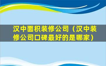 汉中面积装修公司（汉中装修公司口碑最好的是哪家）