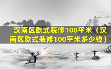 汉南区欧式装修100平米（汉南区欧式装修100平米多少钱）