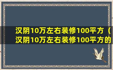 汉阴10万左右装修100平方（汉阴10万左右装修100平方的房子）