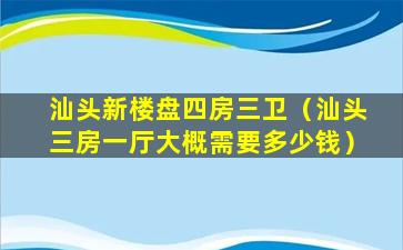 汕头新楼盘四房三卫（汕头三房一厅大概需要多少钱）