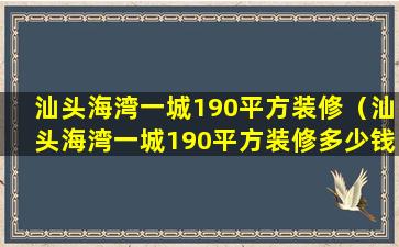 汕头海湾一城190平方装修（汕头海湾一城190平方装修多少钱）