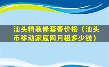 汕头精装修套餐价格（汕头市移动家庭网月租多少钱）