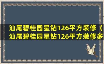 汕尾碧桂园星钻126平方装修（汕尾碧桂园星钻126平方装修多少钱）