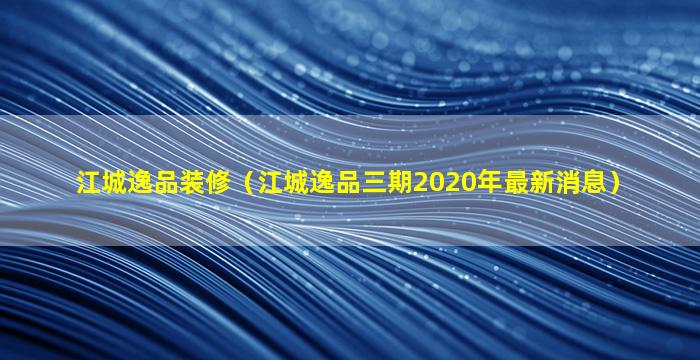 江城逸品装修（江城逸品三期2020年最新消息）