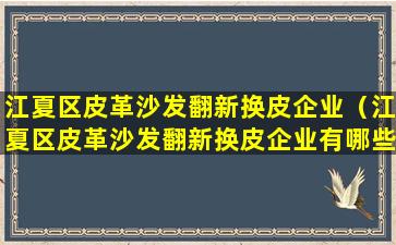 江夏区皮革沙发翻新换皮企业（江夏区皮革沙发翻新换皮企业有哪些）