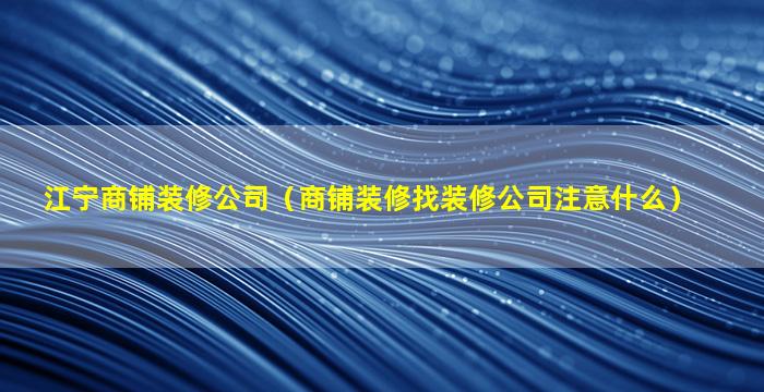 江宁商铺装修公司（商铺装修找装修公司注意什么）