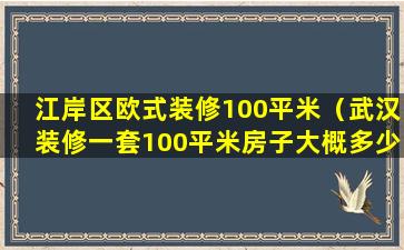 江岸区欧式装修100平米（武汉装修一套100平米房子大概多少钱）