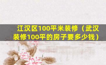 江汉区100平米装修（武汉装修100平的房子要多少钱）