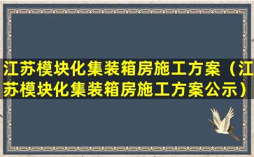 江苏模块化集装箱房施工方案（江苏模块化集装箱房施工方案公示）