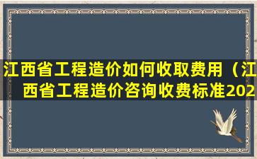 江西省工程造价如何收取费用（江西省工程造价咨询收费标准2020）