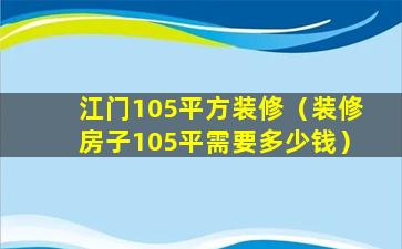 江门105平方装修（装修房子105平需要多少钱）