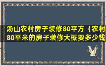 汤山农村房子装修80平方（农村80平米的房子装修大概要多少钱）