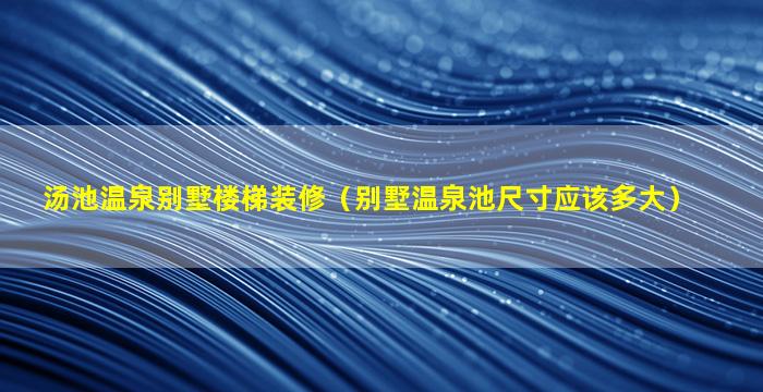 汤池温泉别墅楼梯装修（别墅温泉池尺寸应该多大）